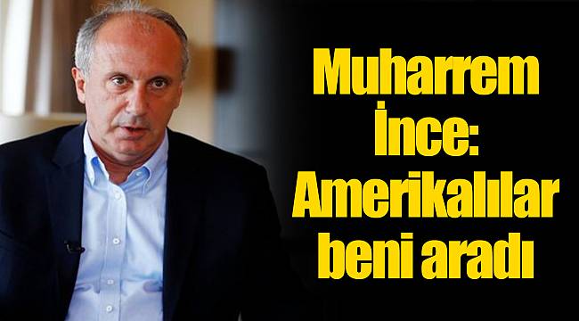Muharrem İnce: Amerikalılar beni aradı