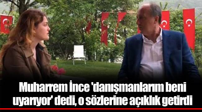 Muharrem İnce 'danışmanlarım beni uyarıyor' dedi, o sözlerine açıklık getirdi