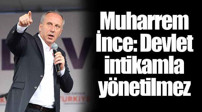 Muharrem İnce: Devlet intikamla yönetilmez