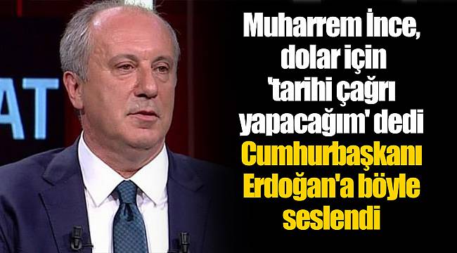 Muharrem İnce, dolar için 'tarihi çağrı yapacağım' dedi Cumhurbaşkanı Erdoğan'a böyle seslendi