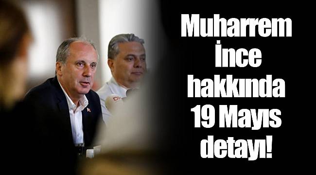 Muharrem İnce hakkında 19 Mayıs detayı!