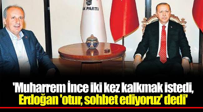'Muharrem İnce iki kez kalkmak istedi, Erdoğan 'otur, sohbet ediyoruz' dedi'