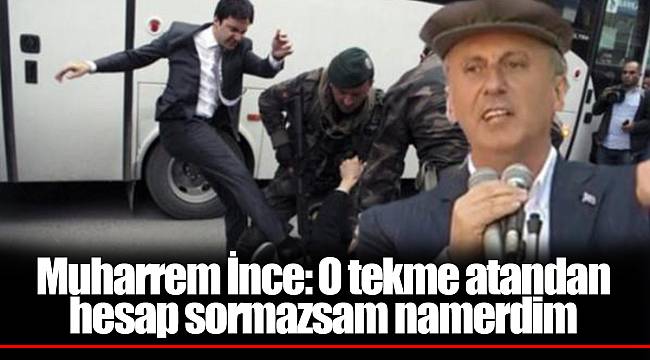 Muharrem İnce: O tekme atandan hesap sormazsam namerdim