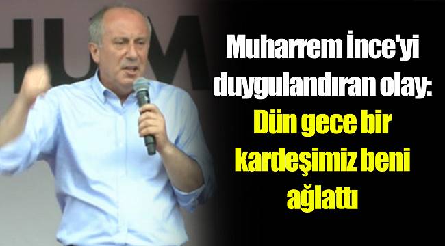 Muharrem İnce'yi duygulandıran olay: Dün gece bir kardeşimiz beni ağlattı