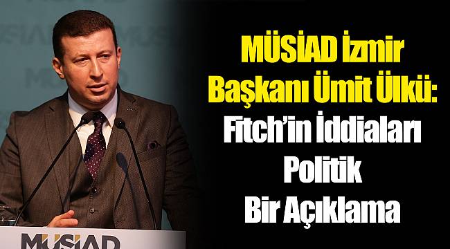 MÜSİAD İzmir Başkanı Ümit Ülkü: Fitch’in İddiaları Politik Bir Açıklama