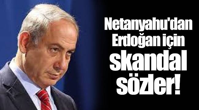 Netanyahu&#039;dan Erdoğan için skandal sözler!