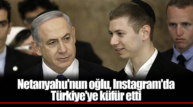 Netanyahu'nun oğlu, Instagram'da Türkiye'ye küfür etti