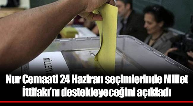 Nur Cemaati 24 Haziran seçimlerinde Millet İttifakı'nı destekleyeceğini açıkladı