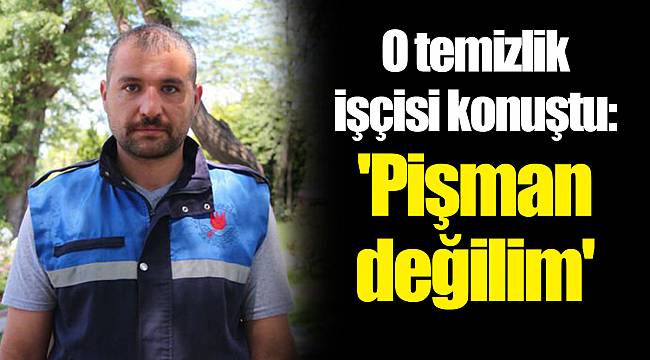 O temizlik işçisi konuştu: 'Pişman değilim'