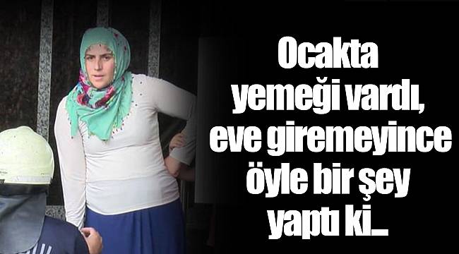Ocakta yemeği vardı, eve giremeyince öyle bir şey yaptı ki...