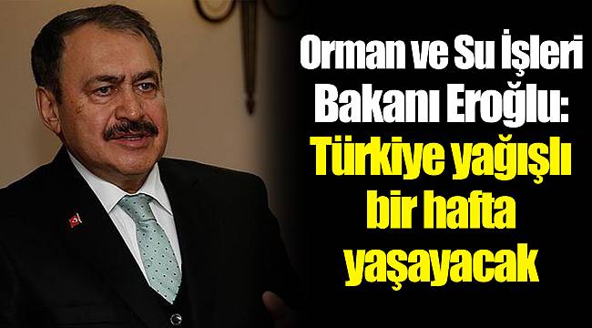 Orman ve Su İşleri Bakanı Eroğlu: Türkiye yağışlı bir hafta yaşayacak