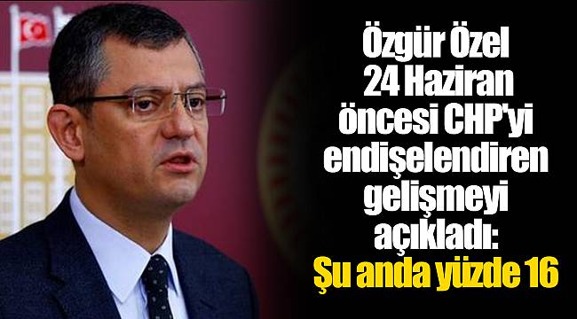 Özgür Özel 24 Haziran öncesi CHP'yi endişelendiren gelişmeyi açıkladı: Şu anda yüzde 16