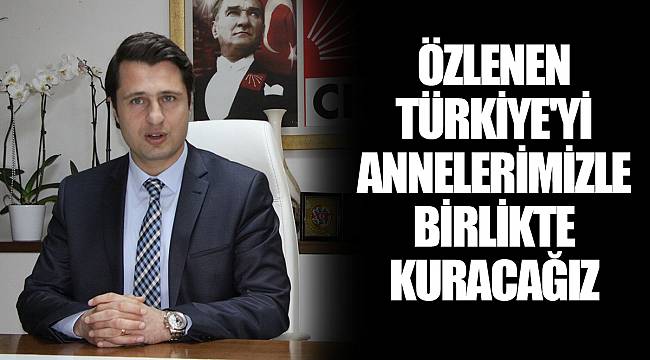 ÖZLENEN TÜRKİYE'Yİ ANNELERİMİZLE BİRLİKTE KURACAĞIZ