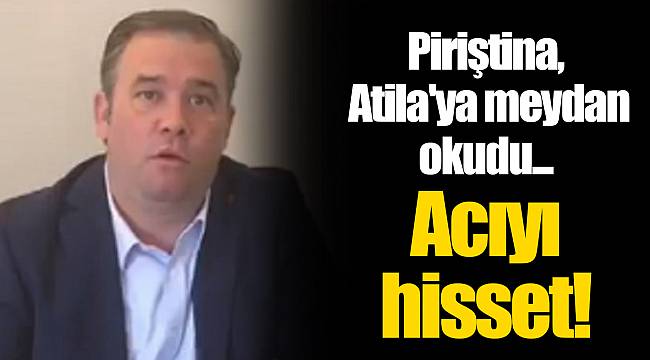 Piriştina, Atila'ya meydan okudu... Acıyı hisset!