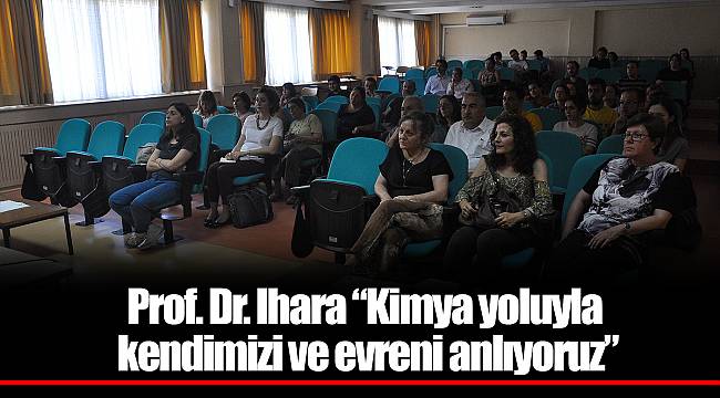 Prof. Dr. Ihara “Kimya yoluyla kendimizi ve evreni anlıyoruz”