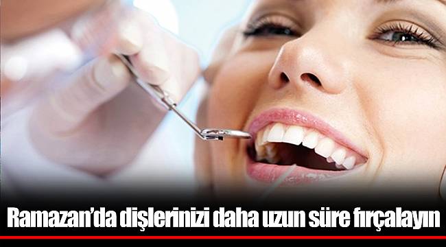 Ramazan’da dişlerinizi daha uzun süre fırçalayın