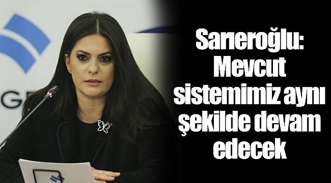 Sarıeroğlu: Mevcut sistemimiz aynı şekilde devam edecek