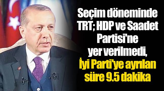 Seçim döneminde TRT; HDP ve Saadet Partisi'ne yer verilmedi, İyi Parti'ye ayrılan süre 9.5 dakika