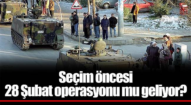 Seçim öncesi 28 Şubat operasyonu mu geliyor?