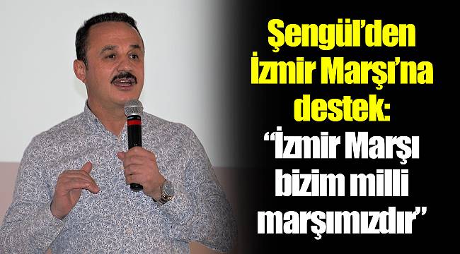 Şengül’den İzmir Marşı’na destek: “İzmir Marşı bizim milli marşımızdır”
