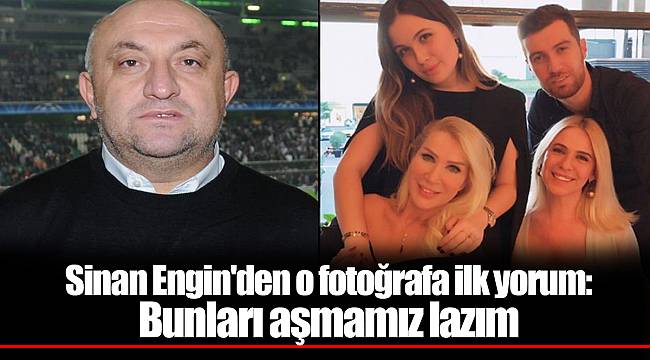 Sinan Engin'den o fotoğrafa ilk yorum: Bunları aşmamız lazım