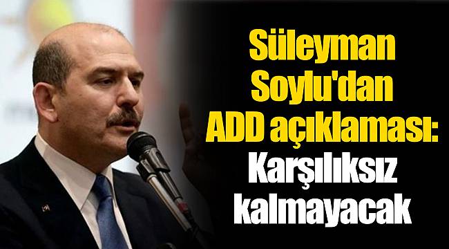 Süleyman Soylu'dan ADD açıklaması: Karşılıksız kalmayacak