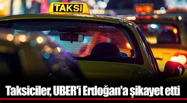 Taksiciler, UBER'i Erdoğan'a şikayet etti