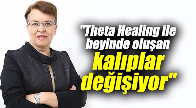"Theta Healing ile beyinde oluşan kalıplar değişiyor"