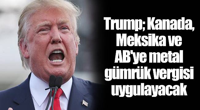 Trump; Kanada, Meksika ve AB&#039;ye metal gümrük vergisi uygulayacak
