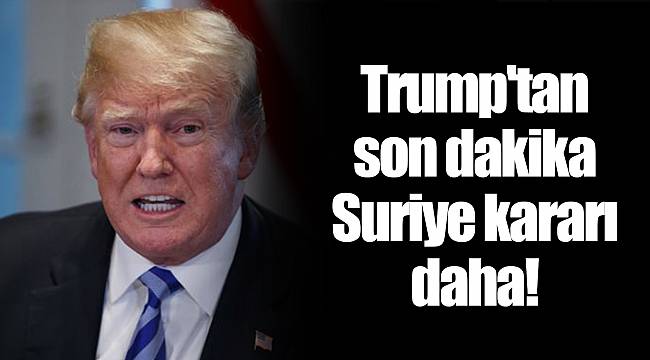 Trump'tan son dakika Suriye kararı daha!