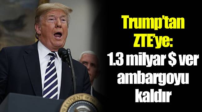 Trump’tan ZTE’ye: 1.3 milyar $ ver ambargoyu kaldır