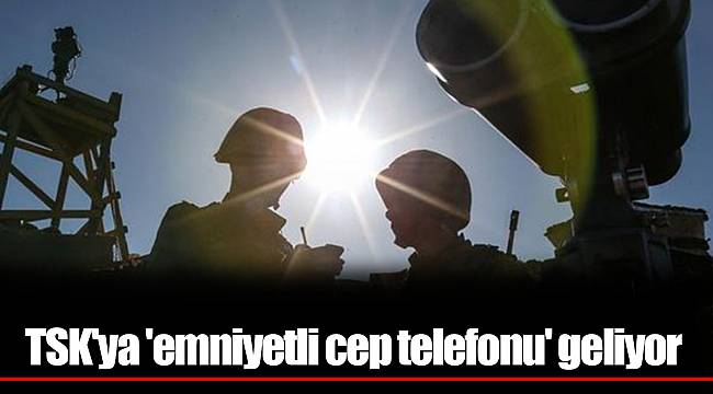 TSK'ya 'emniyetli cep telefonu' geliyor