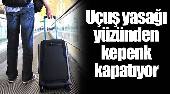 Uçuş yasağı yüzünden kepenk kapatıyor