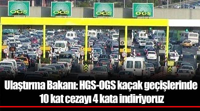 Ulaştırma Bakanı: HGS-OGS kaçak geçişlerinde 10 kat cezayı 4 kata indiriyoruz