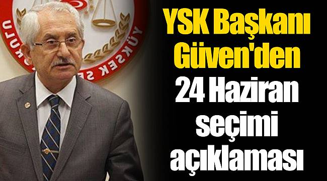 YSK Başkanı Güven'den 24 Haziran seçimi açıklaması