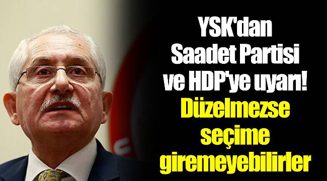 YSK'dan Saadet Partisi ve HDP'ye uyarı! Düzelmezse seçime giremeyebilirler