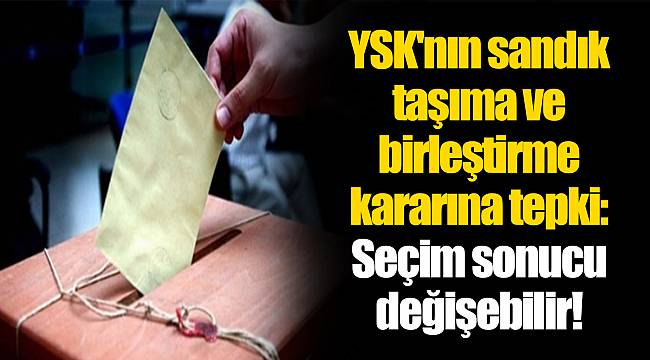 YSK'nın sandık taşıma ve birleştirme kararına tepki: Seçim sonucu değişebilir!