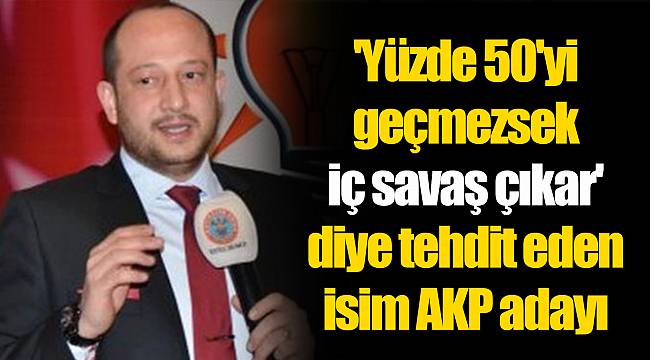 'Yüzde 50'yi geçmezsek iç savaş çıkar' diye tehdit eden isim AKP adayı