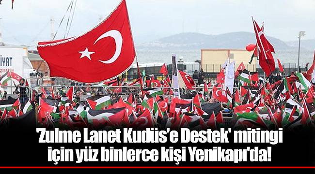 'Zulme Lanet Kudüs'e Destek' mitingi için yüz binlerce kişi Yenikapı'da!