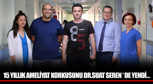 15 YILLIK AMELİYAT KORKUSUNU DR.SUAT SEREN ‘ DE YENDİ…