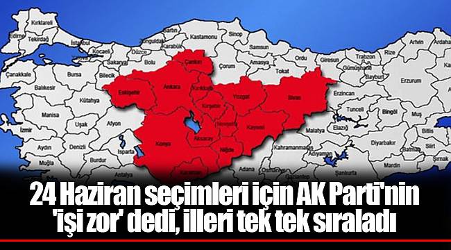 24 Haziran seçimleri için AK Parti'nin 'işi zor' dedi, illeri tek tek sıraladı