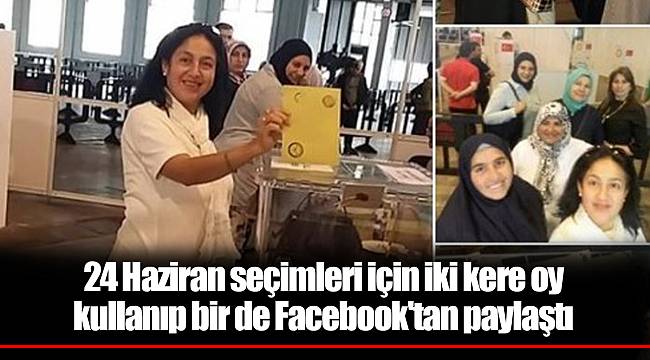 24 Haziran seçimleri için iki kere oy kullanıp bir de Facebook'tan paylaştı