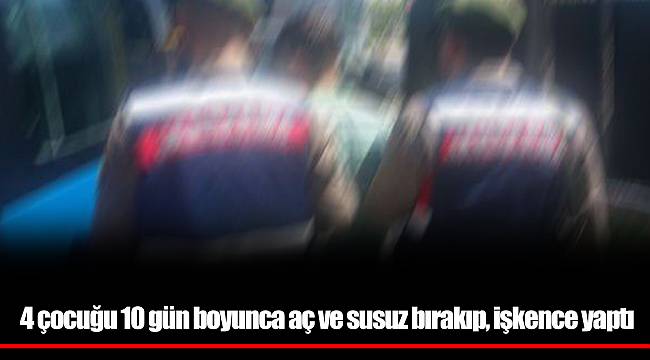 4 çocuğu 10 gün boyunca aç ve susuz bırakıp, işkence yaptı