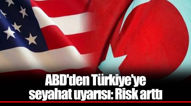 ABD'den Türkiye'ye seyahat uyarısı: Risk arttı