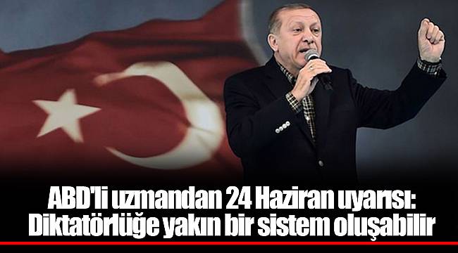 ABD'li uzmandan 24 Haziran uyarısı: Diktatörlüğe yakın bir sistem oluşabilir