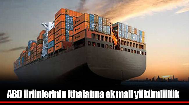 ABD ürünlerinin ithalatına ek mali yükümlülük