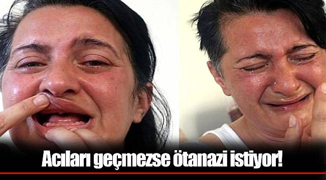 Acıları geçmezse ötanazi istiyor!