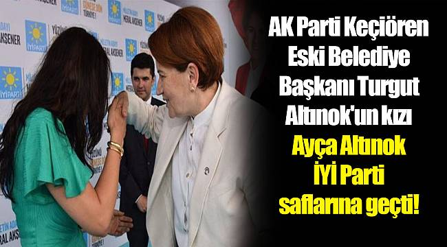 AK Parti Keçiören Eski Belediye Başkanı Turgut Altınok'un kızı Ayça Altınok İYİ Parti saflarına geçti!