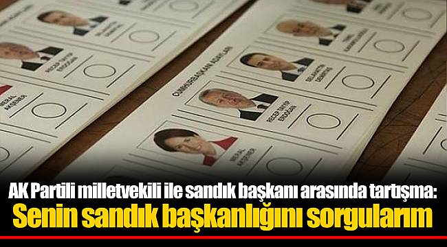 AK Partili milletvekili ile sandık başkanı arasında tartışma: Senin sandık başkanlığını sorgularım