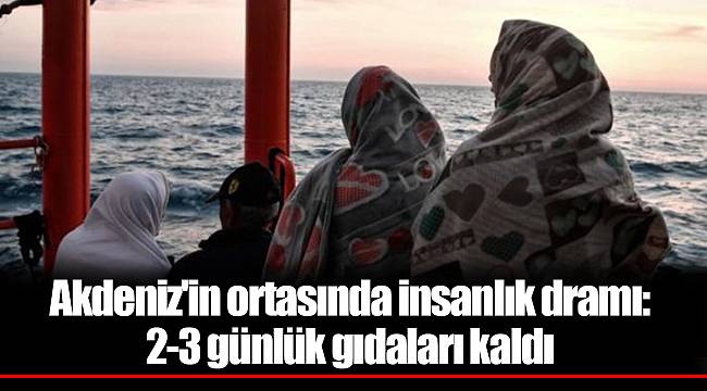 Akdeniz'in ortasında insanlık dramı: 2-3 günlük gıdaları kaldı